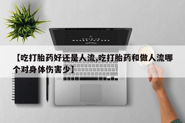 流产药在线付款【吃打胎药好还是人流,吃打胎药和做人流哪个对身体伤害少】