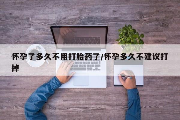 流产药在线付款怀孕了多久不用打胎药了/怀孕多久不建议打掉