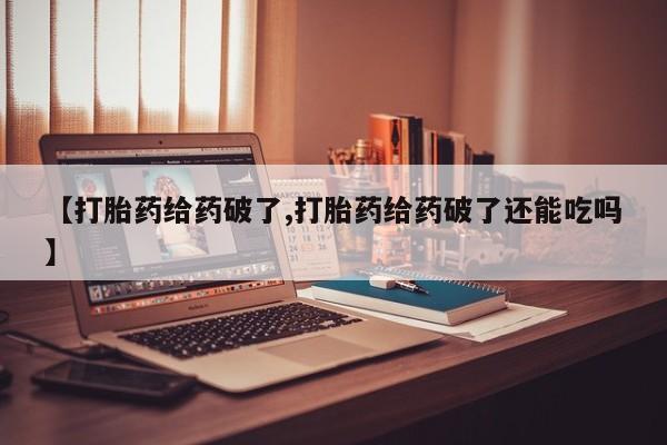 流产药在线付款【打胎药给药破了,打胎药给药破了还能吃吗】