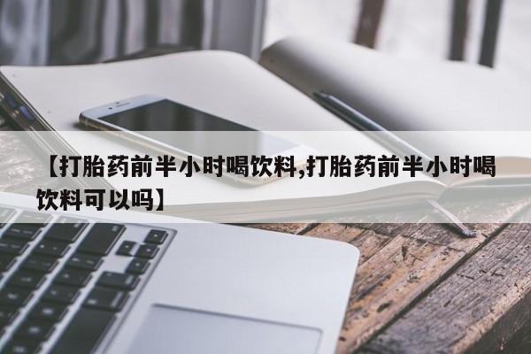 流产药在线付款【打胎药前半小时喝饮料,打胎药前半小时喝饮料可以吗】
