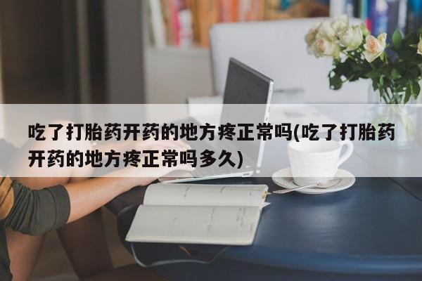 流产药在线付款吃了打胎药开药的地方疼正常吗(吃了打胎药开药的地方疼正常吗多久)