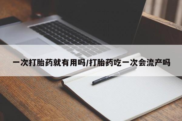 流产药在线付款一次打胎药就有用吗/打胎药吃一次会流产吗