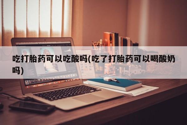 流产药在线付款吃打胎药可以吃酸吗(吃了打胎药可以喝酸奶吗)