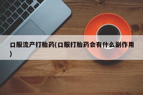 流产药在线付款口服流产打胎药(口服打胎药会有什么副作用)