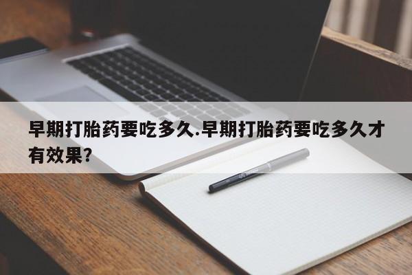 流产药在线付款早期打胎药要吃多久.早期打胎药要吃多久才有效果？