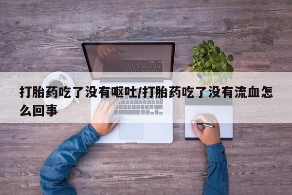 流产药在线付款打胎药吃了没有呕吐/打胎药吃了没有流血怎么回事