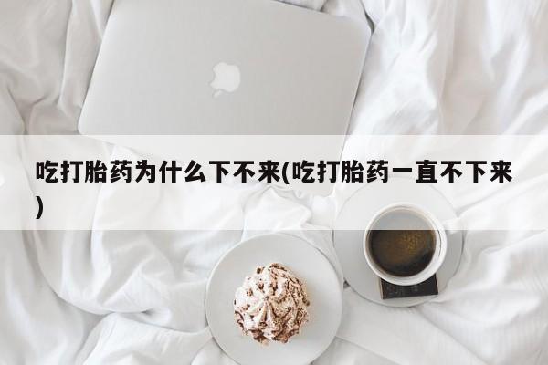 流产药在线付款吃打胎药为什么下不来(吃打胎药一直不下来)