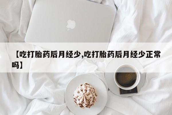 流产药在线付款【吃打胎药后月经少,吃打胎药后月经少正常吗】