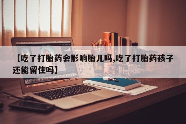 流产药在线付款【吃了打胎药会影响胎儿吗,吃了打胎药孩子还能留住吗】