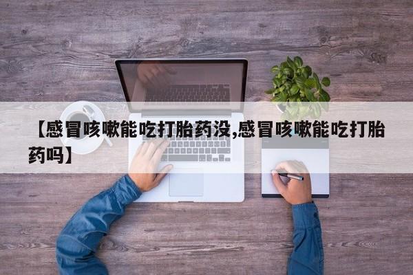 流产药在线付款【感冒咳嗽能吃打胎药没,感冒咳嗽能吃打胎药吗】