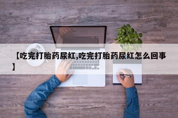 流产药在线付款【吃完打胎药尿红,吃完打胎药尿红怎么回事】