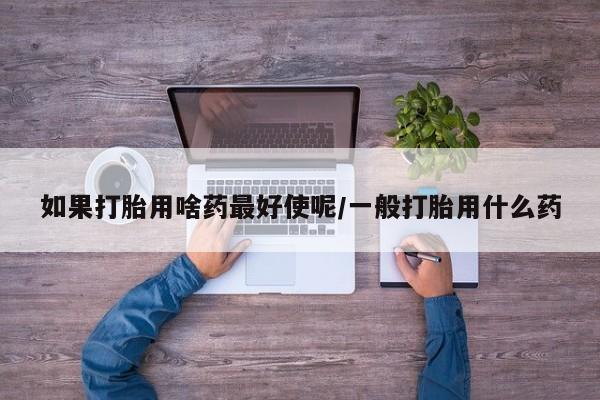 流产药在线付款如果打胎用啥药最好使呢/一般打胎用什么药