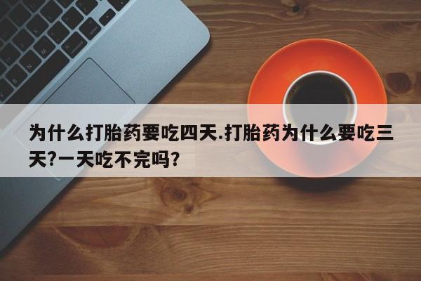 流产药在线付款为什么打胎药要吃四天.打胎药为什么要吃三天?一天吃不完吗？