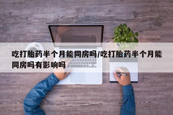 流产药在线付款吃打胎药半个月能同房吗/吃打胎药半个月能同房吗有影响吗