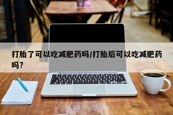 流产药在线付款打胎了可以吃减肥药吗/打胎后可以吃减肥药吗?