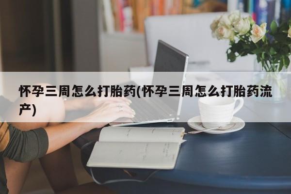 流产药在线付款怀孕三周怎么打胎药(怀孕三周怎么打胎药流产)