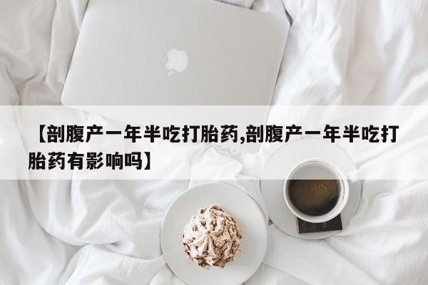 流产药在线付款【剖腹产一年半吃打胎药,剖腹产一年半吃打胎药有影响吗】