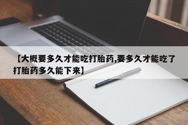 流产药在线付款【大概要多久才能吃打胎药,要多久才能吃了打胎药多久能下来】