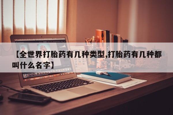 流产药在线付款【全世界打胎药有几种类型,打胎药有几种都叫什么名字】