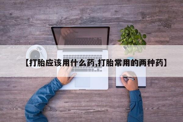 流产药在线付款【打胎应该用什么药,打胎常用的两种药】