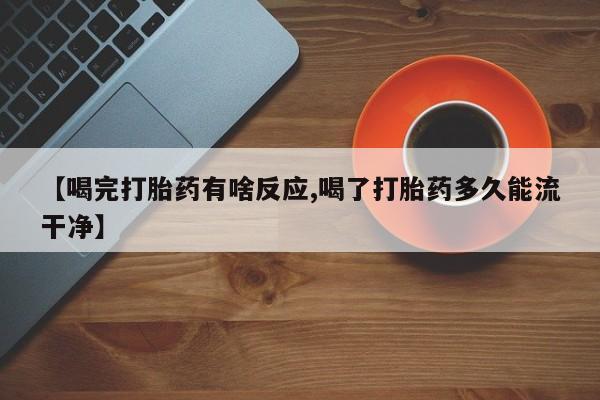 流产药在线付款【喝完打胎药有啥反应,喝了打胎药多久能流干净】