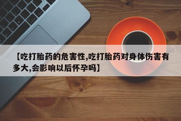 流产药在线付款【吃打胎药的危害性,吃打胎药对身体伤害有多大,会影响以后怀孕吗】