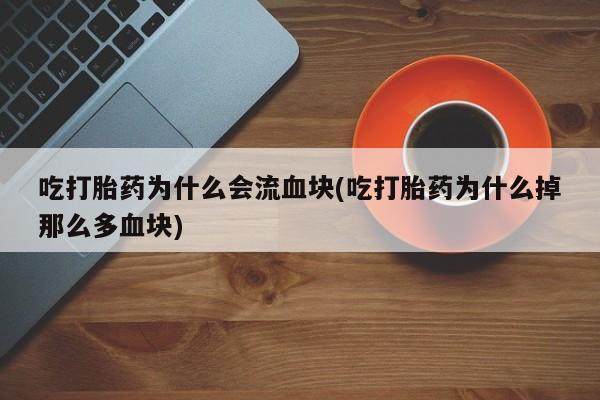 流产药在线付款吃打胎药为什么会流血块(吃打胎药为什么掉那么多血块)