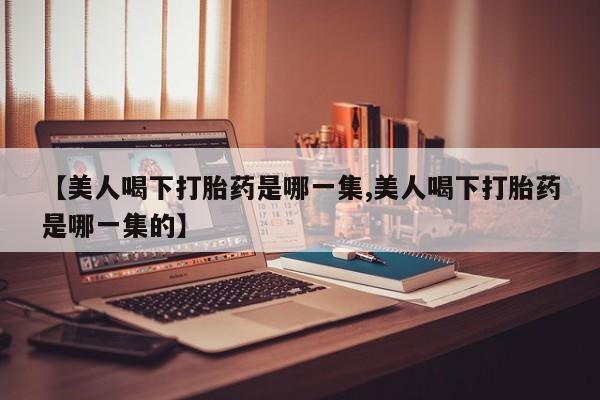 流产药在线付款【美人喝下打胎药是哪一集,美人喝下打胎药是哪一集的】