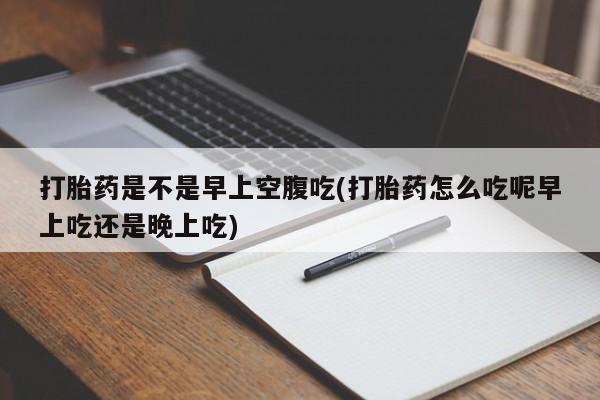 流产药在线付款打胎药是不是早上空腹吃(打胎药怎么吃呢早上吃还是晚上吃)