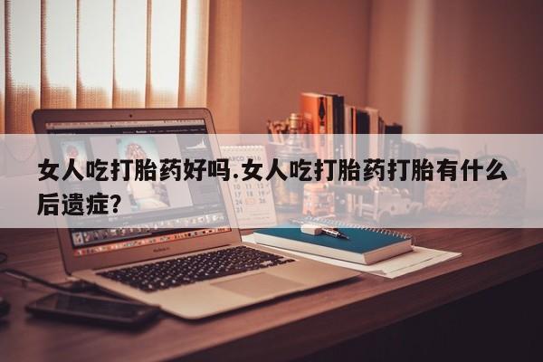 流产药在线付款女人吃打胎药好吗.女人吃打胎药打胎有什么后遗症？