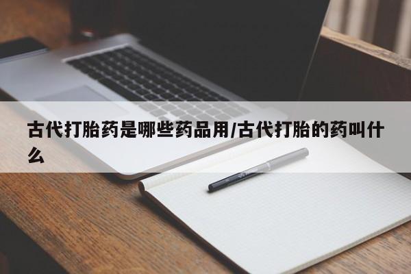 流产药在线付款古代打胎药是哪些药品用/古代打胎的药叫什么