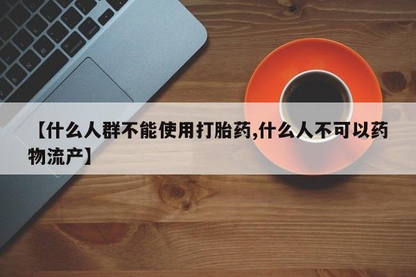 流产药在线付款【什么人群不能使用打胎药,什么人不可以药物流产】