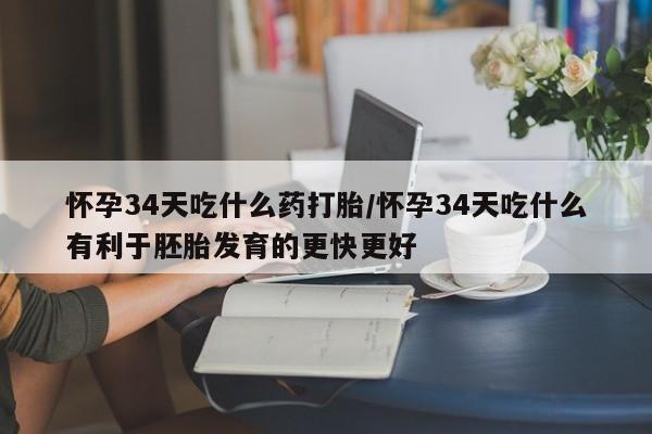 流产药在线付款怀孕34天吃什么药打胎/怀孕34天吃什么有利于胚胎发育的更快更好