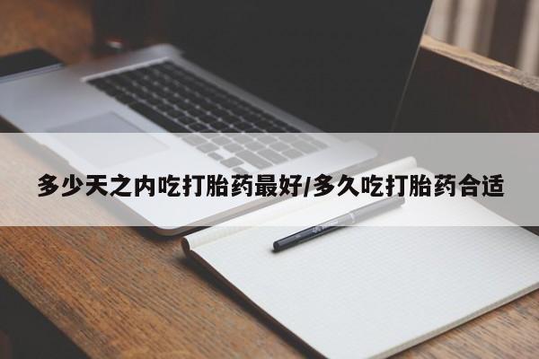 流产药在线付款多少天之内吃打胎药最好/多久吃打胎药合适