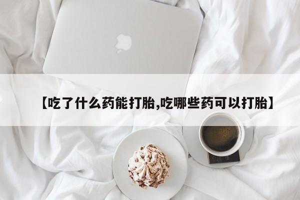 流产药在线付款【吃了什么药能打胎,吃哪些药可以打胎】