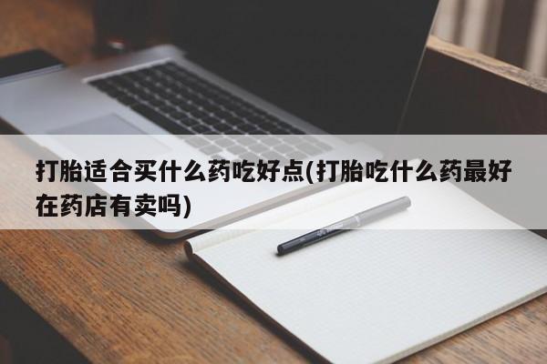 流产药在线付款打胎适合买什么药吃好点(打胎吃什么药最好在药店有卖吗)