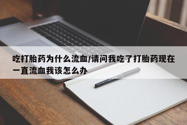 流产药在线付款吃打胎药为什么流血/请问我吃了打胎药现在一直流血我该怎么办