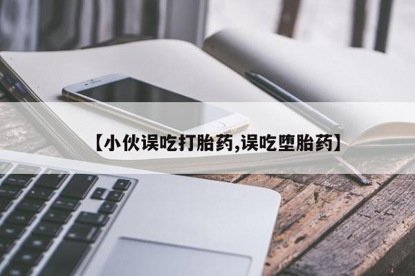流产药在线付款【小伙误吃打胎药,误吃堕胎药】