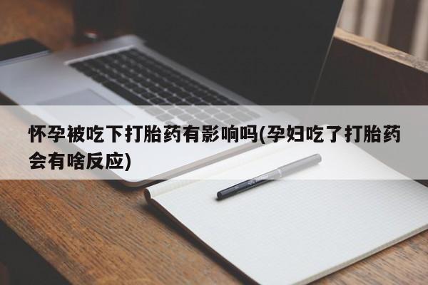 流产药在线付款怀孕被吃下打胎药有影响吗(孕妇吃了打胎药会有啥反应)