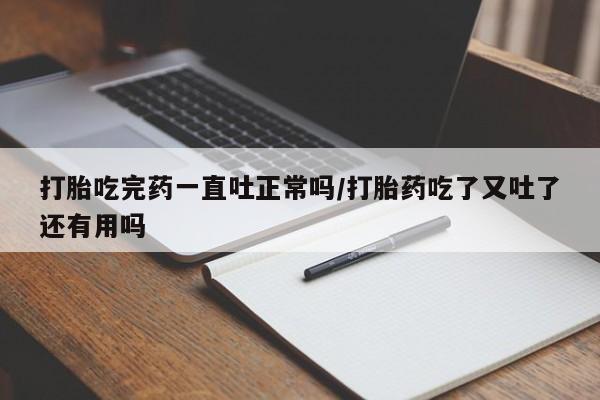 流产药在线付款打胎吃完药一直吐正常吗/打胎药吃了又吐了还有用吗