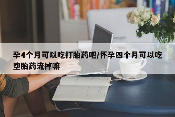 流产药在线付款孕4个月可以吃打胎药吧/怀孕四个月可以吃堕胎药流掉嘛