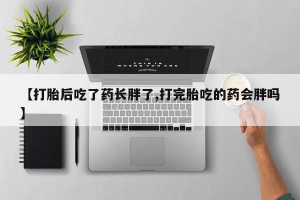 流产药在线付款【打胎后吃了药长胖了,打完胎吃的药会胖吗】