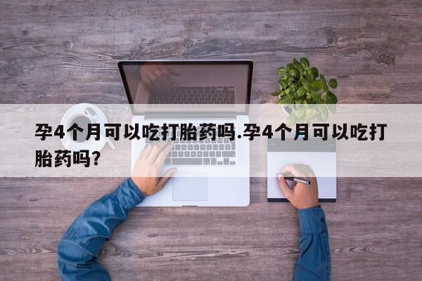 流产药在线付款孕4个月可以吃打胎药吗.孕4个月可以吃打胎药吗？