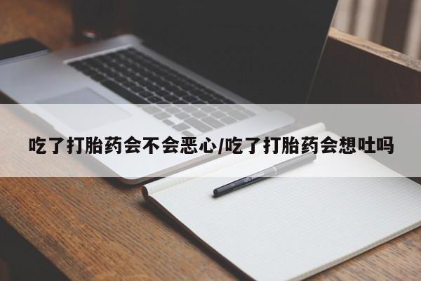 流产药在线付款吃了打胎药会不会恶心/吃了打胎药会想吐吗