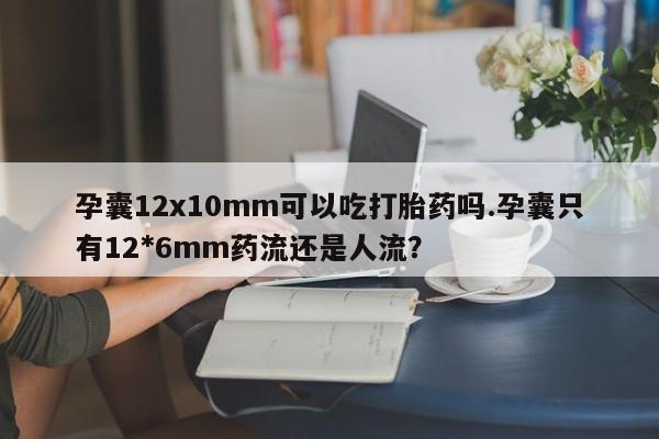 流产药在线付款孕囊12x10mm可以吃打胎药吗.孕囊只有12*6mm药流还是人流？