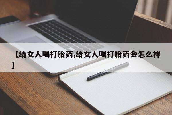流产药在线付款【给女人喝打胎药,给女人喝打胎药会怎么样】