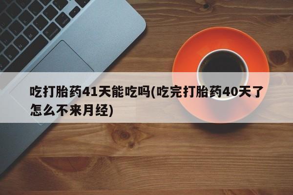 流产药在线付款吃打胎药41天能吃吗(吃完打胎药40天了怎么不来月经)