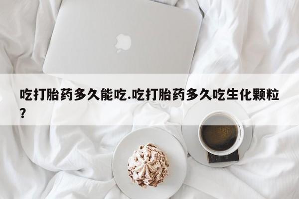 流产药在线付款吃打胎药多久能吃.吃打胎药多久吃生化颗粒？