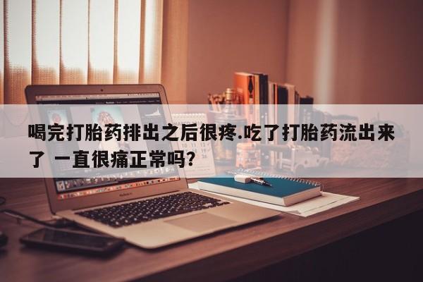 流产药在线付款喝完打胎药排出之后很疼.吃了打胎药流出来了 一直很痛正常吗？