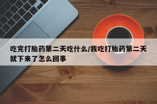 流产药在线付款吃完打胎药第二天吃什么/我吃打胎药第二天就下来了怎么回事